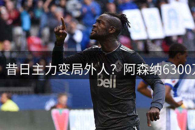 昔日主力变局外人？阿森纳6300万锋霸遭彻底边缘化